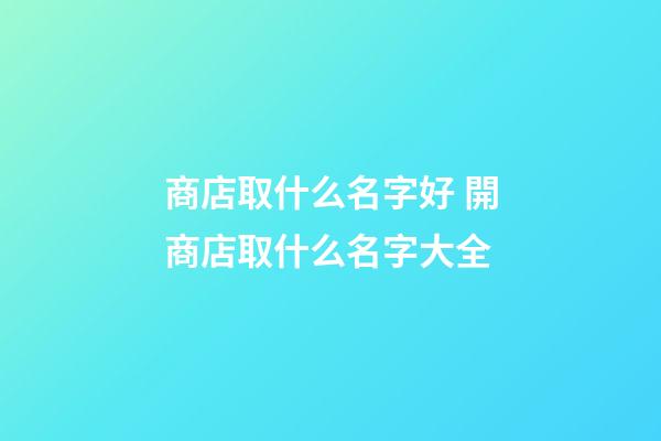 商店取什么名字好 開商店取什么名字大全-第1張-店鋪起名-玄機派